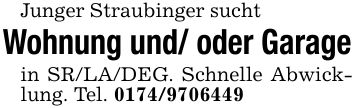Junger Straubinger sucht Wohnung und/ oder Garagein SR/LA/DEG. Schnelle Abwicklung. Tel. ***