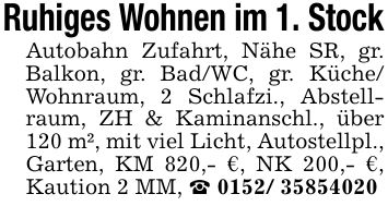 Ruhiges Wohnen im 1. Stock Autobahn Zufahrt, Nähe SR, gr. Balkon, gr. Bad/WC, gr. Küche/ Wohnraum, 2 Schlafzi., Abstellraum, ZH & Kaminanschl., über 120 m², mit viel Licht, Autostellpl., Garten, KM 820,- €, NK 200,- €, Kaution 2 MM, _ ***