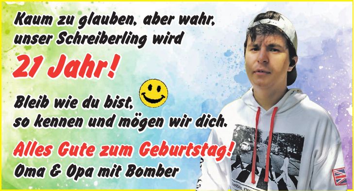 Kaum zu glauben, aber wahr, unser Schreiberling wird 21 Jahr! Bleib wie du bist, so kennen und mögen wir dich. Alles Gute zum Geburtstag! Oma & Opa mit Bomber