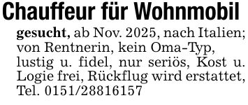 Chauffeur für Wohnmobil gesucht, ab Nov. 2025, nach Italien; von Rentnerin, kein Oma-Typ,lustig u. fidel, nur seriös, Kost u. Logie frei, Rückflug wird erstattet,Tel. ***