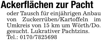 Ackerflächen zur Pachtoder Tausch für einjährigen Anbau von Zuckerrüben/Kartoffeln im Umkreis von 15 km um Wörth/Do. gesucht. Lukrativer Pachtzins. Tel.: ***