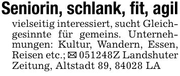 Seniorin, schlank, fit, agilvielseitig interessiert, sucht Gleichgesinnte für gemeins. Unternehmungen: Kultur, Wandern, Essen, Reisen etc.; _ ***Z Landshuter Zeitung, Altstadt 89, 84028 LA