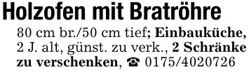 Holzofen mit Bratröhre 80 cm br./50 cm tief; Einbauküche, 2 J. alt, günst. zu verk., 2 Schränke zu verschenken, _ ***
