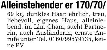 Alleinstehender er *** kg, dunkles Haar, ehrlich, treu, liebevoll, eigenes Haus, alleinlebend, im Lkr. Cham, sucht Partnerin, auch Ausländerin, ernste Anrufe unter Tel. ***, keine PV.