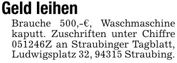 Geld leihen Brauche 500,-€, Waschmaschine kaputt. Zuschriften unter Chiffre ***Z an Straubinger Tagblatt, Ludwigsplatz 32, 94315 Straubing.