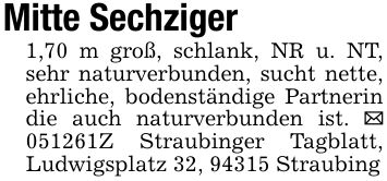 Mitte Sechziger1,70 m groß, schlank, NR u. NT, sehr naturverbunden, sucht nette, ehrliche, bodenständige Partnerin die auch naturverbunden ist. _ ***Z Straubinger Tagblatt, Ludwigsplatz 32, 94315 Straubing
