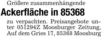 Größere zusammenhängendeAckerfläche in 85368zu verpachten. Preisangebote unter ***Z Moosburger Zeitung, Auf dem Gries 17, 85368 Moosburg