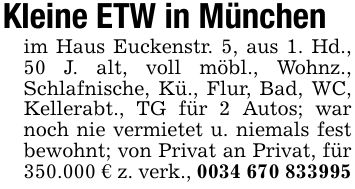Kleine ETW in Münchenim Haus Euckenstr. 5, aus 1. Hd., 50 J. alt, voll möbl., Wohnz., Schlafnische, Kü., Flur, Bad, WC, Kellerabt., TG für 2 Autos; war noch nie vermietet u. niemals fest bewohnt; von Privat an Privat, für 350.000 € z. verk., ***
