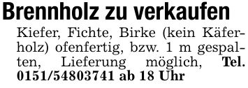 Brennholz zu verkaufenKiefer, Fichte, Birke (kein Käferholz) ofenfertig, bzw. 1 m gespalten, Lieferung möglich, Tel. *** ab 18 Uhr