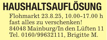 HAUSHALTSAUFLÖSUNG Flohmarkt 23.8.25, 10.00-17.00 h fast alles zu verschenken! 84048 Mainburg/In den Lüften 11 Tel. ***, Brigitte M.