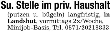 Su. Stelle im priv. Haushalt(putzen u. bügeln) langfristig, in Landshut, vormittags 2x/Woche,Minijob-Basis; Tel. ***