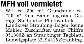 MFH voll vermietet Wfl. ca. 300 m², Grundstück ca. 750 m². Kein Sanierungsstau, Garage, Stellplätze, Photovoltaik Landkreis Straubing-Bogen, keine Makler. Zuschriften unter Chiffre ***Z an Straubinger Tagblatt, Ludwigsplatz 32, 94315 Straubing.