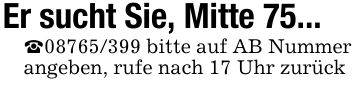 Er sucht Sie, Mitte 75..._*** bitte auf AB Nummer angeben, rufe nach 17 Uhr zurück