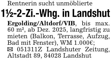 Rentnerin sucht unmöblierte1 1/2-2-Zi.-Whg. in LandshutErgolding/Altdorf/VIB, bis max. 60 m², ab Dez. 2025, langfristig zu mieten (Balkon, Terrasse, Aufzug, Bad mit Fenster), WM 1.000€;_ ***Z Landshuter Zeitung, Altstadt 89, 84028 Landshut