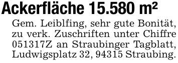 Ackerfläche 15.580 m² Gem. Leiblfing, sehr gute Bonität, zu verk. Zuschriften unter Chiffre ***Z an Straubinger Tagblatt, Ludwigsplatz 32, 94315 Straubing.