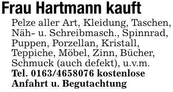 Frau Hartmann kauftPelze aller Art, Kleidung, Taschen,Näh- u. Schreibmasch., Spinnrad,Puppen, Porzellan, Kristall,Teppiche, Möbel, Zinn, Bücher,Schmuck (auch defekt), u.v.m.Tel. *** kostenloseAnfahrt u. Begutachtung