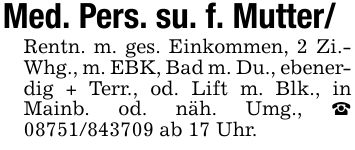 Med. Pers. su. f. Mutter/Rentn. m. ges. Einkommen, 2 Zi.- Whg., m. EBK, Bad m. Du., ebenerdig + Terr., od. Lift m. Blk., in Mainb. od. näh. Umg., _ *** ab 17 Uhr.