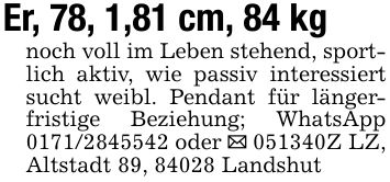 Er, 78, 1,81 cm, 84 kgnoch voll im Leben stehend, sportlich aktiv, wie passiv interessiert sucht weibl. Pendant für längerfristige Beziehung; WhatsApp *** oder _ ***Z LZ, Altstadt 89, 84028 Landshut