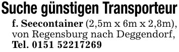 Suche günstigen Transporteurf. Seecontainer (2,5m x 6m x 2,8m), von Regensburg nach Deggendorf,Tel. ***