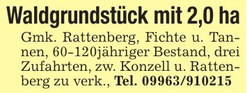 Waldgrundstück mit 2,0 haGmk. Rattenberg, Fichte u. Tannen, 60-120jähriger Bestand, drei Zufahrten, zw. Konzell u. Rattenberg zu verk., Tel. ***