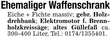 Ehemaliger WaffenschrankEiche + Fichte massiv; gebr. Holzdrehbank; Elektromotor f. Brennholzkreissäge; altes Güllefaß ca. *** Liter, Tel.: ***.