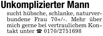 Unkomplizierter Mann sucht hübsche, schlanke, naturverbundene Frau 70+/-. Mehr über mich gerne bei vertraulichem Kontakt unter _ ***