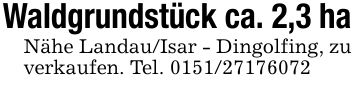 Waldgrundstück ca. 2,3 haNähe Landau/Isar - Dingolfing, zu verkaufen. Tel. ***