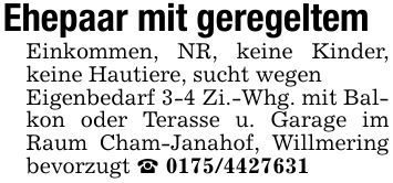 Ehepaar mit geregeltemEinkommen, NR, keine Kinder, keine Hautiere, sucht wegenEigenbedarf 3-4 Zi.-Whg. mit Balkon oder Terasse u. Garage im Raum Cham-Janahof, Willmering bevorzugt _ ***