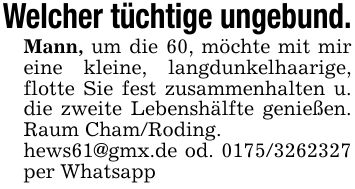 Welcher tüchtige ungebund.Mann, um die 60, möchte mit mir eine kleine, langdunkelhaarige, flotte Sie fest zusammenhalten u. die zweite Lebenshälfte genießen. Raum Cham/Roding.hews61@gmx.de od. *** per Whatsapp