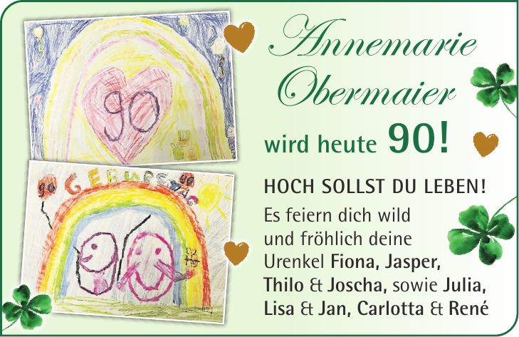 Hoch sollst du leben! Es feiern dich wild und fröhlich deine Urenkel Fiona, Jasper, Thilo & Joscha, sowie Julia, Lisa & Jan, Carlotta & RenéAnnemarie Obermaier wird heute 90!