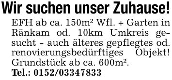 Wir suchen unser Zuhause!EFH ab ca. 150m² Wfl. + Garten in Ränkam od. 10km Umkreis gesucht - auch älteres gepflegtes od. renovierungsbedürftiges Objekt! Grundstück ab ca. 600m².Tel.: ***