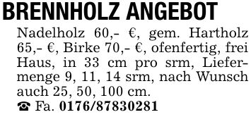 BRENNHOLZ ANGEBOTNadelholz 60,- €, gem. Hartholz 65,- €, Birke 70,- €, ofenfertig, frei Haus, in 33 cm pro srm, Liefermenge 9, 11, 14 srm, nach Wunsch auch 25, 50, 100 cm._ Fa. ***