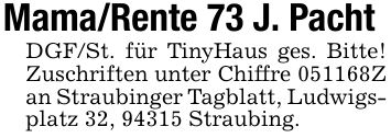 Mama/Rente 73 J. Pacht DGF/St. für TinyHaus ges. Bitte! Zuschriften unter Chiffre ***Z an Straubinger Tagblatt, Ludwigsplatz 32, 94315 Straubing.