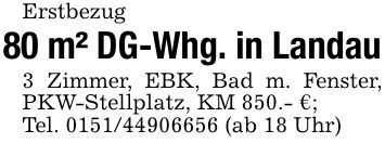 Erstbezug80 m² DG-Whg. in Landau3 Zimmer, EBK, Bad m. Fenster, PKW-Stellplatz, KM 850.- €;Tel. *** (ab 18 Uhr)