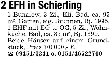 2 EFH in Schierling1 Bunalow, 3 Zi., Kü. Bad, ca. 95 m², Garten, eig. Brunnen, Bj. 1995.1 EHF mit EG u. OG, 5 Zi., Wohnküche, Bad, ca. 85 m², Bj. 1890.Beide Häuser auf einem Grundstück, Preis ***,- €,_ *** o. ***