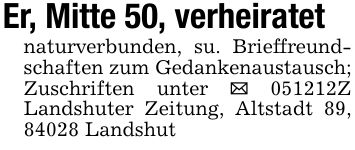 Er, Mitte 50, verheiratetnaturverbunden, su. Brieffreundschaften zum Gedankenaustausch; Zuschriften unter _ ***Z Landshuter Zeitung, Altstadt 89, 84028 Landshut