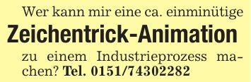 Wer kann mir eine ca. einminütigeZeichentrick-Animationzu einem Industrieprozess machen? Tel. ***