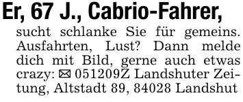 Er, 67 J., Cabrio-Fahrer,sucht schlanke Sie für gemeins. Ausfahrten, Lust? Dann melde dich mit Bild, gerne auch etwas crazy: _ ***Z Landshuter Zeitung, Altstadt 89, 84028 Landshut