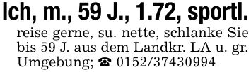 Ich, m., 59 J., 1.72, sportl.reise gerne, su. nette, schlanke Sie bis 59 J. aus dem Landkr. LA u. gr. Umgebung; _ ***