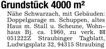 Grundstück 4000 m²Nähe Schwarzach, mit Gebäuden: Doppelgarage m. Schuppen, altes Haus m. Stall u. Scheune, Wohnhaus Bj. ca. 1960, zu verk. _ ***Z Straubinger Tagblatt, Ludwigsplatz 32, 94315 Straubing