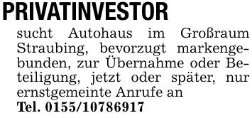 PRIVATINVESTORsucht Autohaus im Großraum Straubing, bevorzugt markengebunden, zur Übernahme oder Beteiligung, jetzt oder später, nur ernstgemeinte Anrufe anTel. ***
