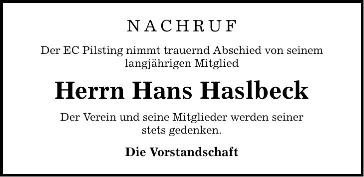 NACHRUF Der EC Pilsting nimmt trauernd Abschied von seinem langjährigen Mitglied Herrn Hans Haslbeck Der Verein und seine Mitglieder werden seiner stets gedenken. Die Vorstandschaft