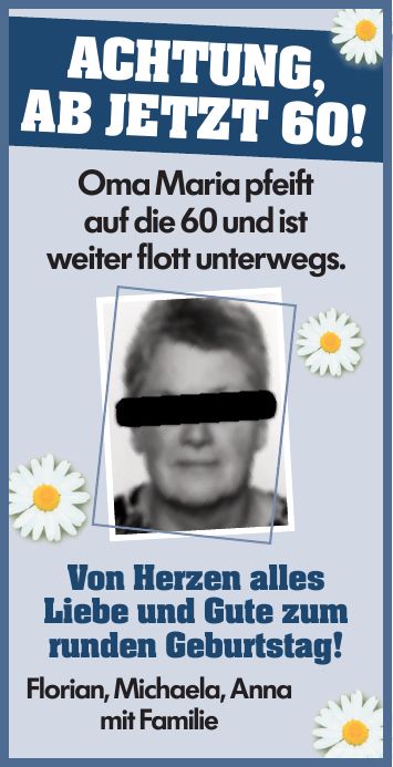 Achtung, ab jetzt 60! Oma Maria pfeift auf die 60 und ist weiter flott unterwegs. Von Herzen alles Liebe und Gute zum runden Geburtstag! Florian, Michaela, Anna mit Familie