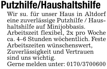 Putzhilfe/HaushaltshilfeWir su. für unser Haus in Altdorf eine zuverlässige Putzhilfe / Haushaltshilfe auf Minijobbasis.Arbeitszeit flexibel, 2x pro Woche ca. 4-6 Stunden wöchentlich. Feste Arbeitszeiten wünschenswert,Zuverlässigkeit und Vertrauensind uns wichtig. Gerne melden unter: ***