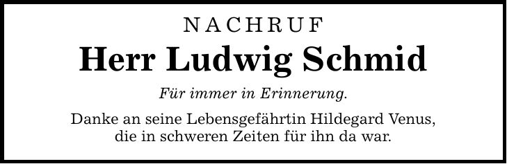 NACHRUF Herr Ludwig Schmid Für immer in Erinnerung. Danke an seine Lebensgefährtin Hildegard Venus, die in schweren Zeiten für ihn da war.
