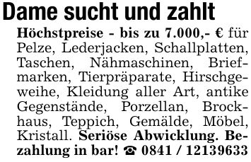 Dame sucht und zahlt Höchstpreise - bis zu 7.000,- € für Pelze, Lederjacken, Schallplatten, Taschen, Nähmaschinen, Briefmarken, Tierpräparate, Hirschgeweihe, Kleidung aller Art, antike Gegenstände, Porzellan, Brockhaus, Teppich, Gemälde, Möbel, Kristall. Seriöse Abwicklung. Bezahlung in bar! _ ***
