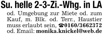 Su. helle 2-3-Zi.-Whg. in LAod. Umgebung zur Miete od. zum Kauf, m. Blk. od. Terr., Haustier muss erlaubt sein, _*** od. Email: monika.knickel@web.de