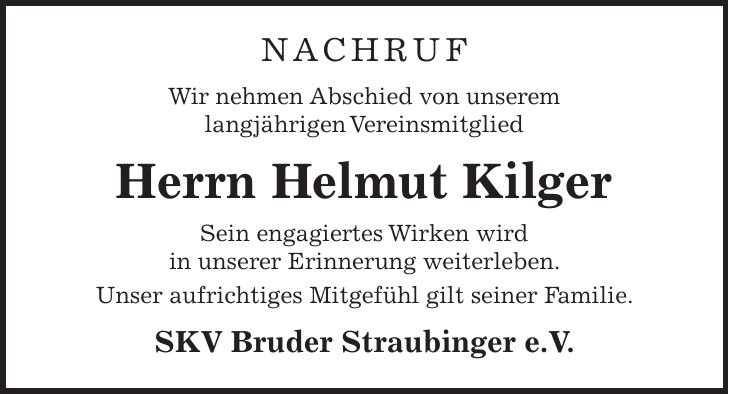 NACHRUF Wir nehmen Abschied von unserem langjährigen Vereinsmitglied Herrn Helmut Kilger Sein engagiertes Wirken wird in unserer Erinnerung weiterleben. Unser aufrichtiges Mitgefühl gilt seiner Familie. SKV Bruder Straubinger e.V.