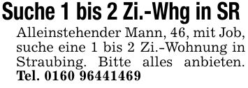 Suche 1 bis 2 Zi.-Whg in SR Alleinstehender Mann, 46, mit Job, suche eine 1 bis 2 Zi.-Wohnung in Straubing. Bitte alles anbieten. Tel. ***