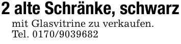 2 alte Schränke, schwarzmit Glasvitrine zu verkaufen.Tel. ***